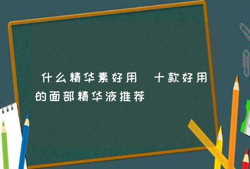 什么精华素好用（十款好用的面部精华液推荐）,第1张