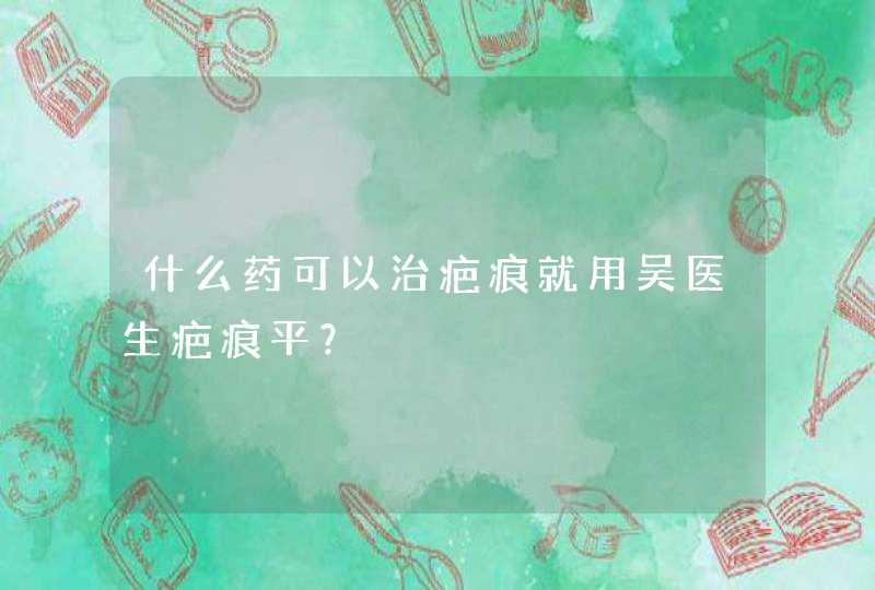 什么药可以治疤痕就用吴医生疤痕平？,第1张