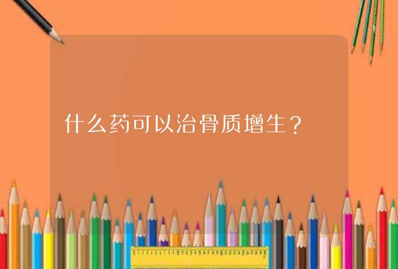 什么药可以治骨质增生？,第1张