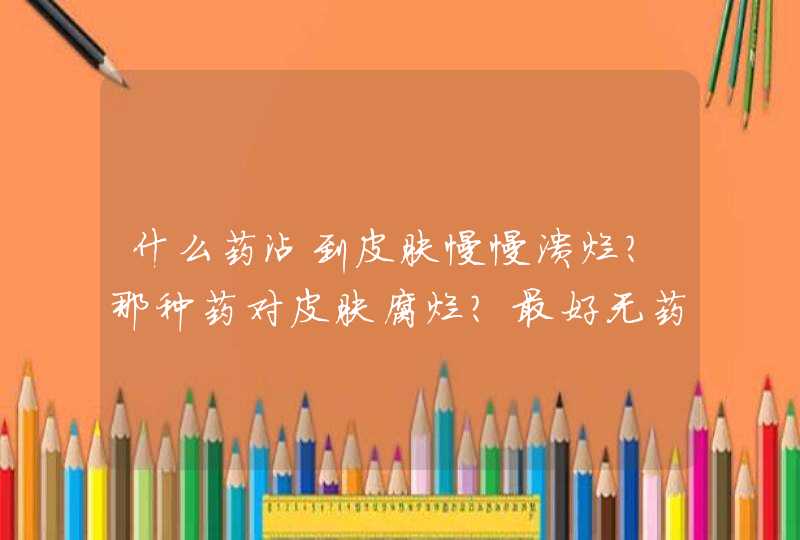 什么药沾到皮肤慢慢溃烂?那种药对皮肤腐烂？最好无药治。,第1张