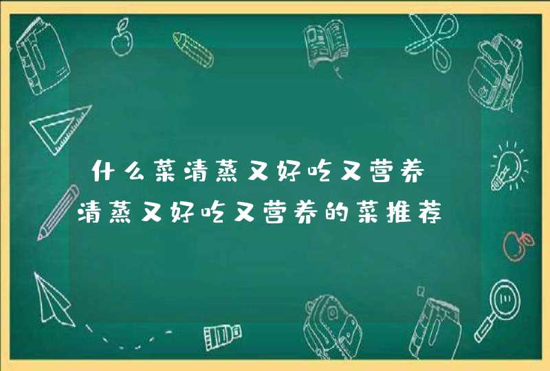 什么菜清蒸又好吃又营养 清蒸又好吃又营养的菜推荐,第1张