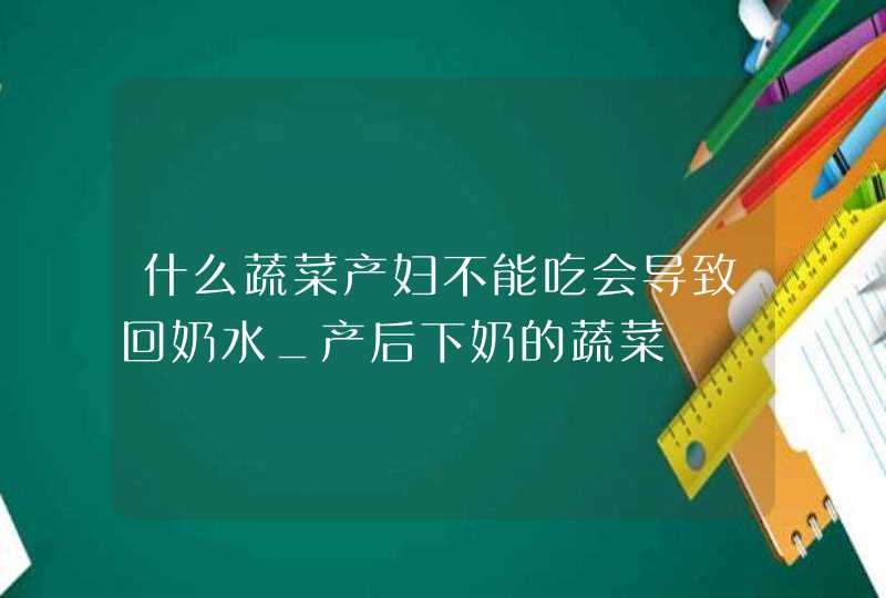 什么蔬菜产妇不能吃会导致回奶水_产后下奶的蔬菜,第1张