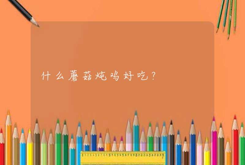 什么蘑菇炖鸡好吃？,第1张