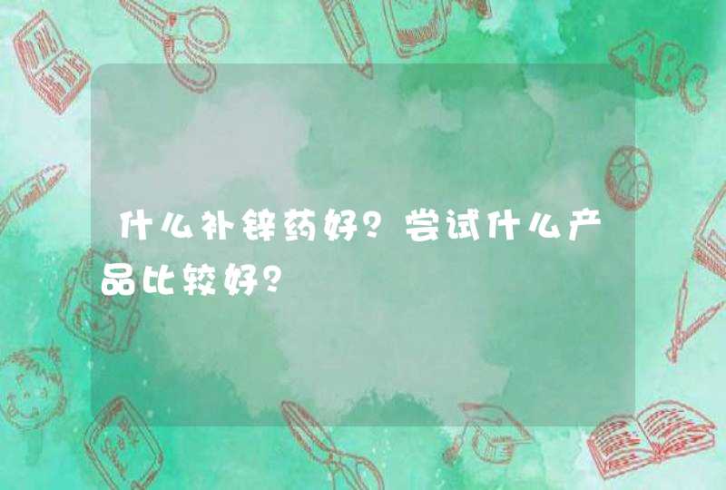 什么补锌药好？尝试什么产品比较好？,第1张