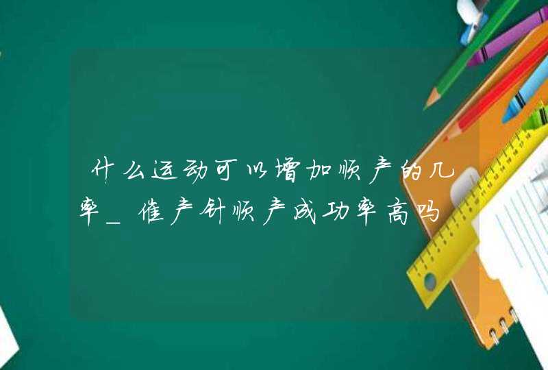 什么运动可以增加顺产的几率_催产针顺产成功率高吗,第1张