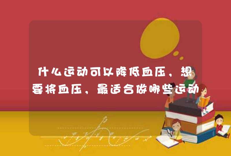 什么运动可以降低血压，想要将血压，最适合做哪些运动？,第1张