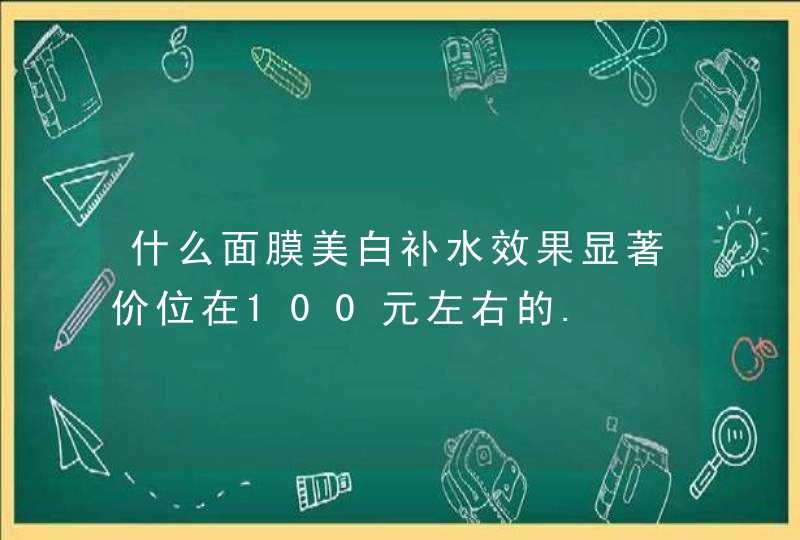 什么面膜美白补水效果显著价位在100元左右的.,第1张