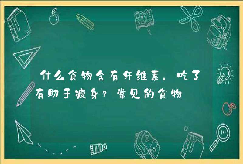 什么食物含有纤维素，吃了有助于瘦身？常见的食物,第1张