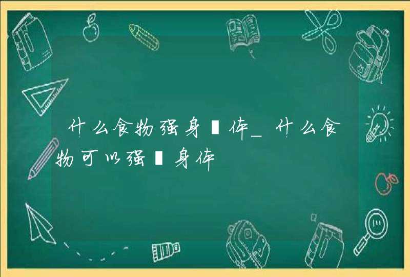 什么食物强身壮体_什么食物可以强壮身体,第1张