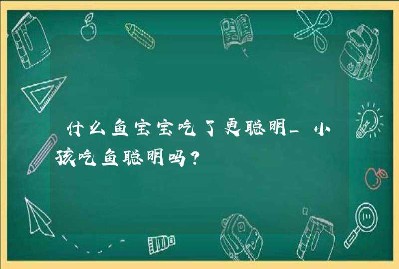 什么鱼宝宝吃了更聪明_小孩吃鱼聪明吗?,第1张