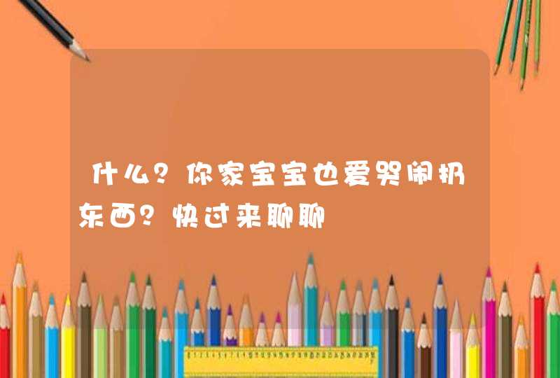 什么？你家宝宝也爱哭闹扔东西？快过来聊聊,第1张