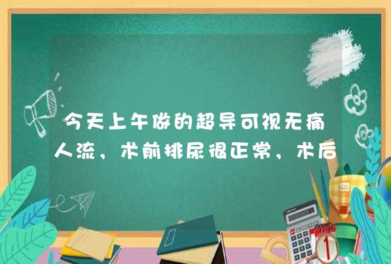 今天上午做的超导可视无痛人流，术前排尿很正常，术后排尿刺痛，痛的不敢小便了，到底是怎么回事啊？是尿,第1张