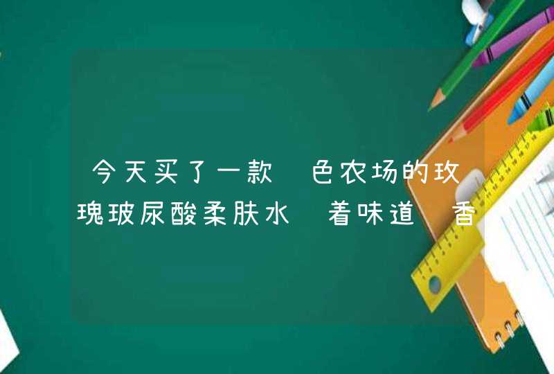 今天买了一款绿色农场的玫瑰玻尿酸柔肤水闻着味道过香,这样香的护肤品用了对皮肤好吗,第1张