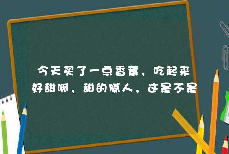 今天买了一点香蕉，吃起来好甜啊，甜的腻人，这是不是坏了？以前我买的香蕉吃起来味道都是淡淡的。,第1张