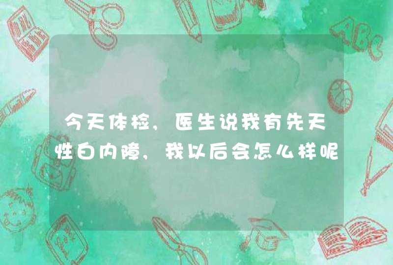 今天体检,医生说我有先天性白内障,我以后会怎么样呢?,第1张