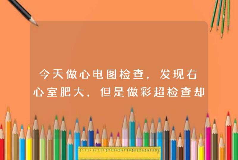 今天做心电图检查，发现右心室肥大，但是做彩超检查却又显示正常，这是怎么问题？,第1张