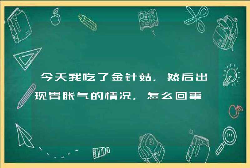 今天我吃了金针菇，然后出现胃胀气的情况，怎么回事,第1张