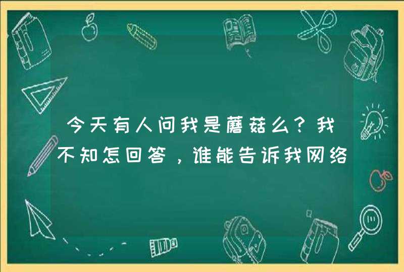 今天有人问我是蘑菇么？我不知怎回答，谁能告诉我网络语言“蘑菇"是什么意思？,第1张