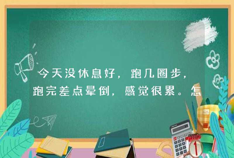 今天没休息好，跑几圈步，跑完差点晕倒，感觉很累。怎么回事,第1张