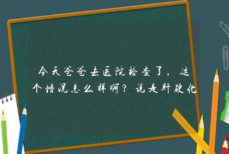 今天爸爸去医院检查了，这个情况怎么样啊？说是肝硬化（复诊） 。 年龄46岁,第1张