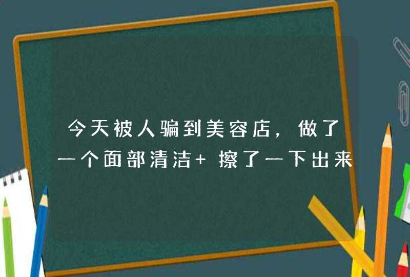 今天被人骗到美容店，做了一个面部清洁 擦了一下出来了黑色的东西 人家说洗不掉 被骗了该怎么办,第1张