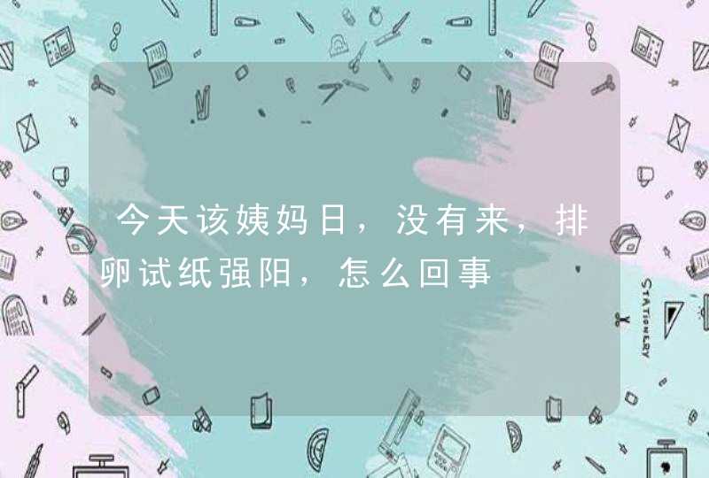 今天该姨妈日，没有来，排卵试纸强阳，怎么回事,第1张