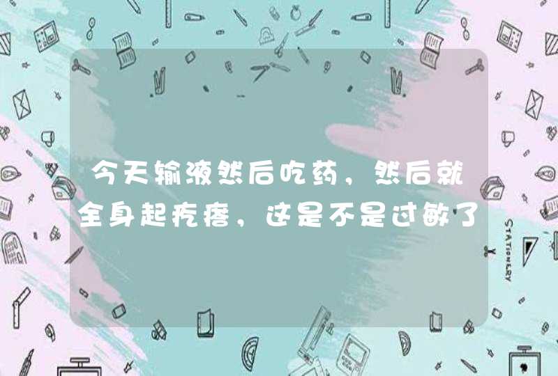 今天输液然后吃药，然后就全身起疙瘩，这是不是过敏了？,第1张