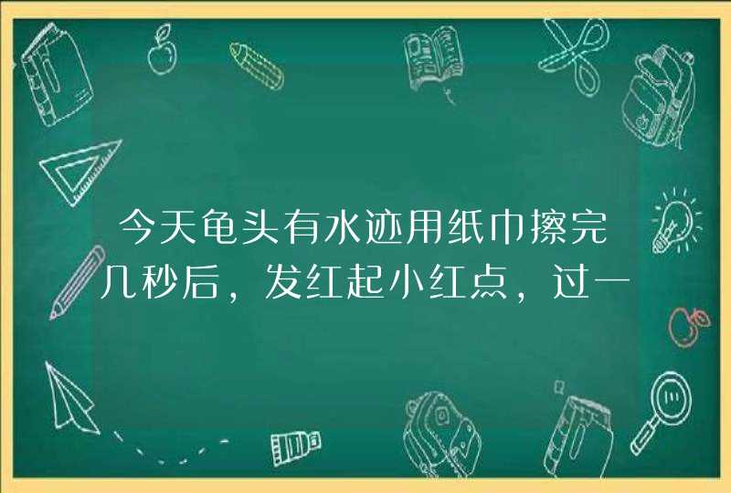 今天龟头有水迹用纸巾擦完几秒后,发红起小红点,过一会(大概一分钟)又没了,是什么原因,第1张