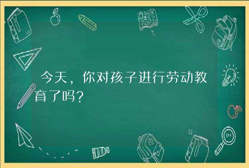 今天，你对孩子进行劳动教育了吗?,第1张