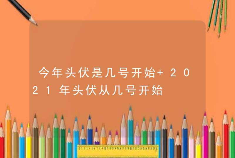 今年头伏是几号开始 2021年头伏从几号开始,第1张