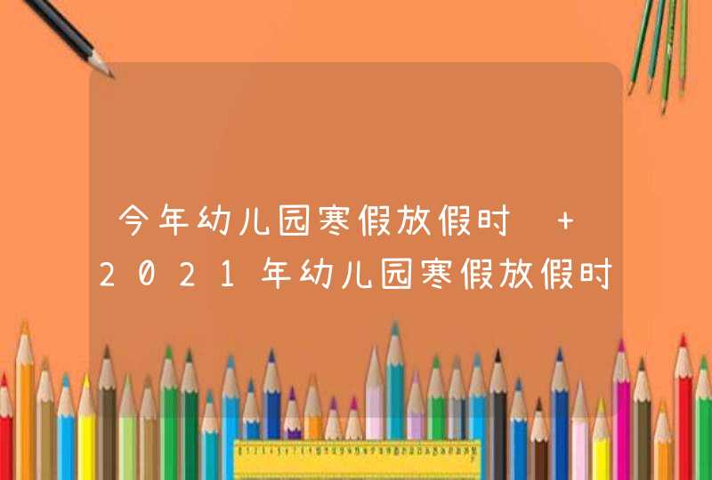 今年幼儿园寒假放假时间 2021年幼儿园寒假放假时间表,第1张