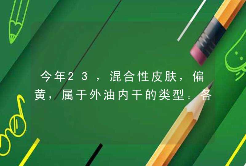 今年23，混合性皮肤，偏黄，属于外油内干的类型。各位把适合我的产品告诉我好么。,第1张