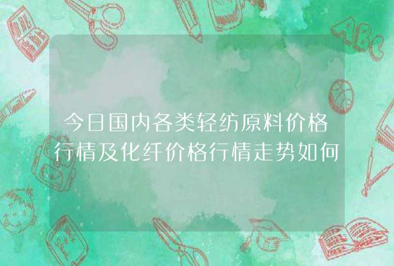 今日国内各类轻纺原料价格行情及化纤价格行情走势如何呢,第1张