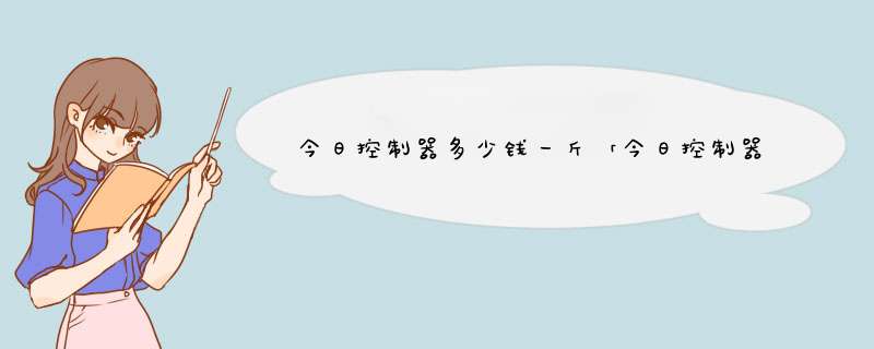 今日控制器多少钱一斤「今日控制器多少钱一斤回收」,第1张 今日控制器多少钱一斤「今日控制器多少钱一斤回收」,第1张