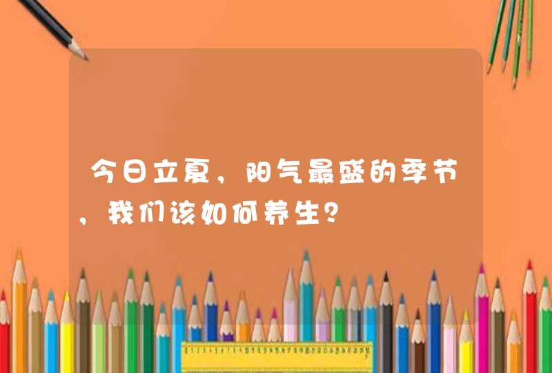 今日立夏，阳气最盛的季节，我们该如何养生？,第1张