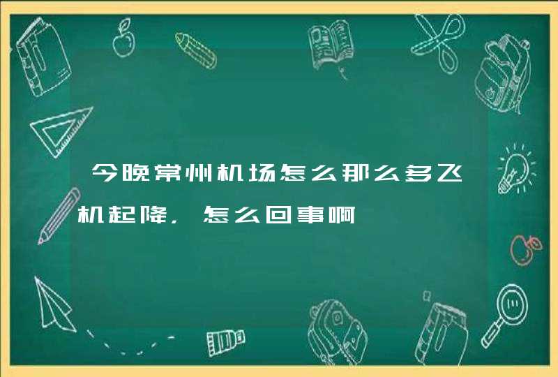 今晚常州机场怎么那么多飞机起降，怎么回事啊,第1张