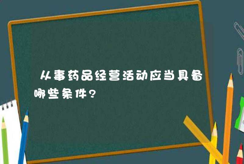 从事药品经营活动应当具备哪些条件?,第1张