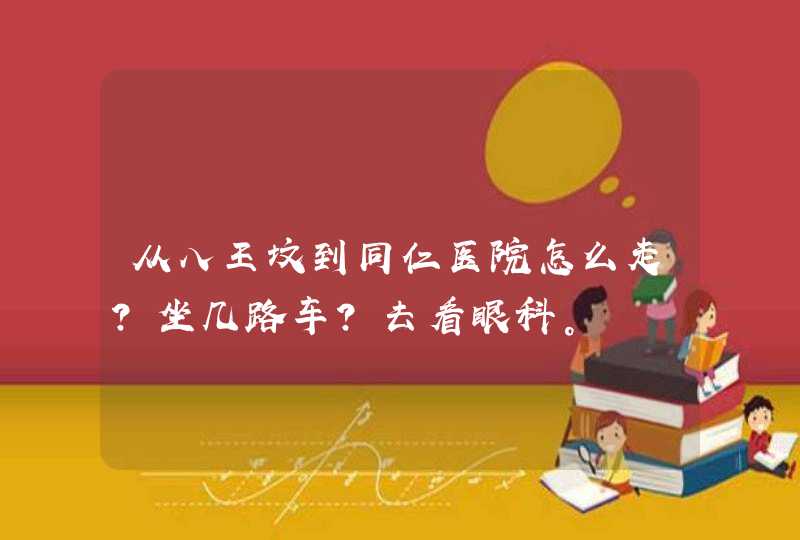 从八王坟到同仁医院怎么走？坐几路车？去看眼科。,第1张