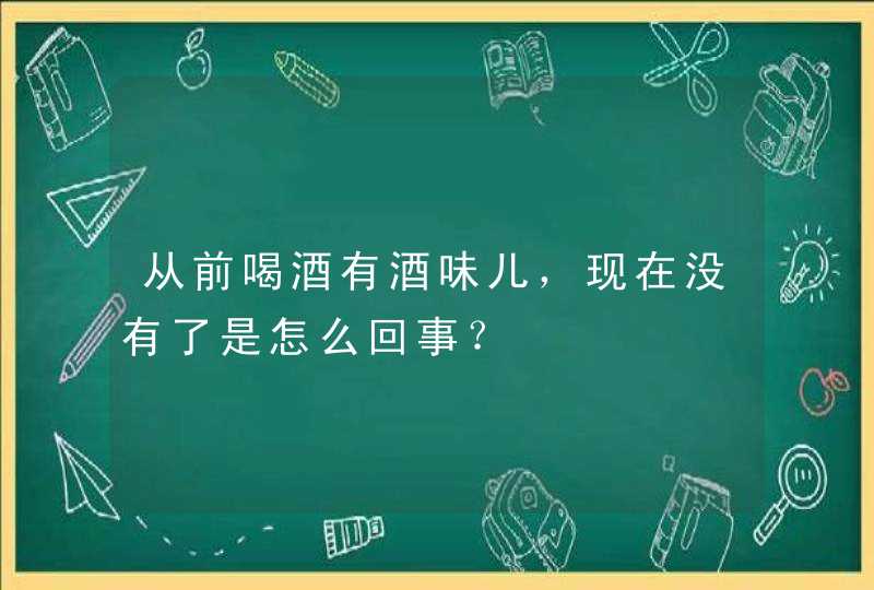 从前喝酒有酒味儿，现在没有了是怎么回事？,第1张