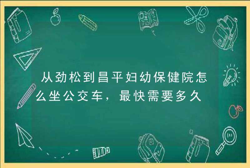 从劲松到昌平妇幼保健院怎么坐公交车，最快需要多久,第1张