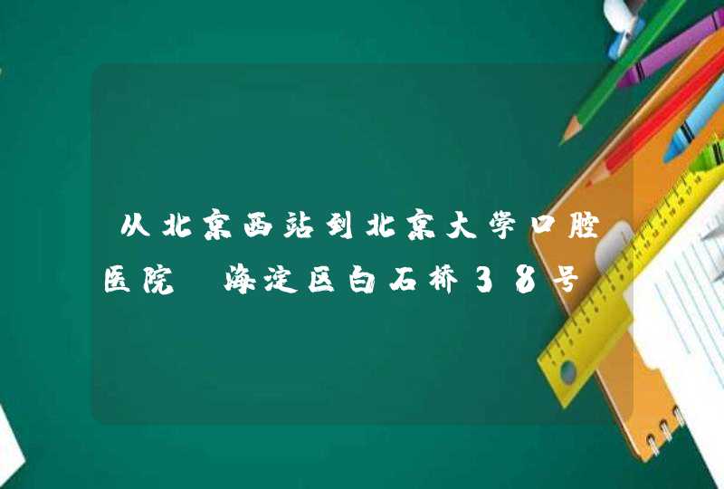 从北京西站到北京大学口腔医院（海淀区白石桥38号）的路线？,第1张