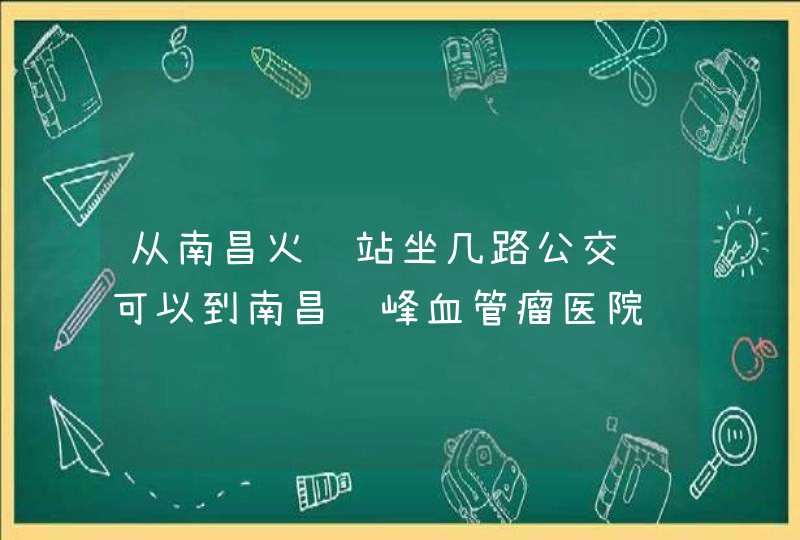 从南昌火车站坐几路公交车可以到南昌长峰血管瘤医院,第1张