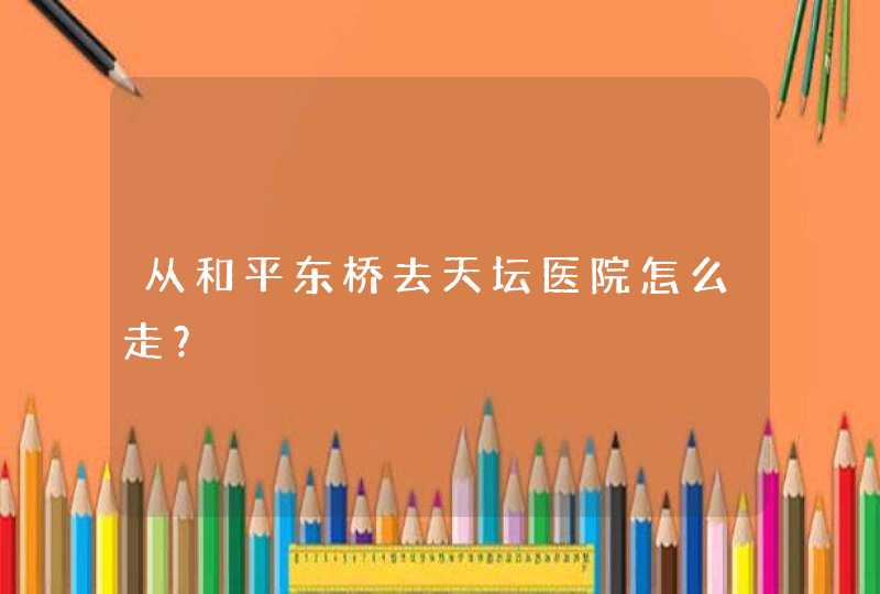 从和平东桥去天坛医院怎么走？,第1张