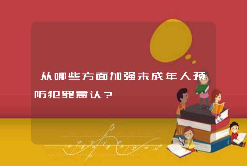 从哪些方面加强未成年人预防犯罪意认?,第1张