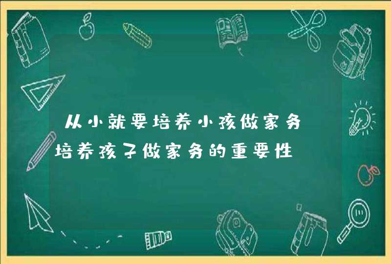 从小就要培养小孩做家务_培养孩子做家务的重要性,第1张