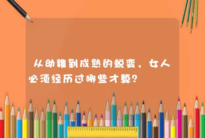 从幼稚到成熟的蜕变，女人必须经历过哪些才算？,第1张