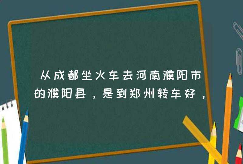 从成都坐火车去河南濮阳市的濮阳县，是到郑州转车好，还是到菏泽转车好？,第1张