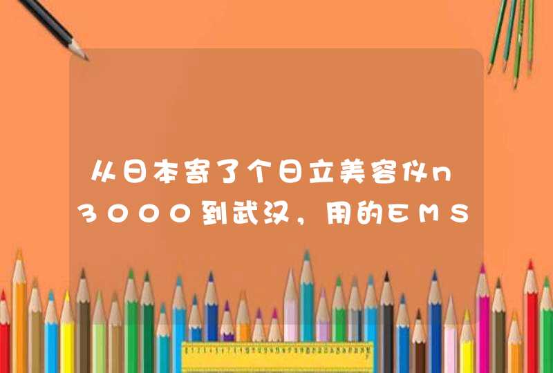 从日本寄了个日立美容仪n3000到武汉，用的EMS,一般要几天能到呢会不会被卡海关之类的,第1张