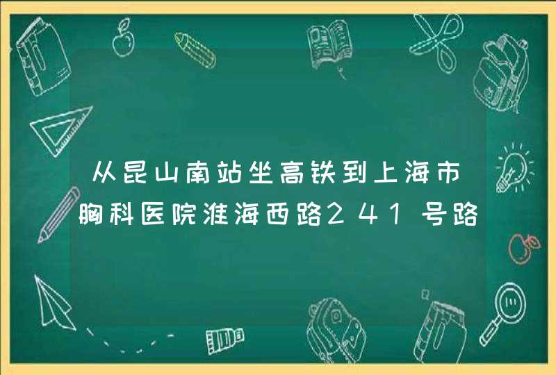 从昆山南站坐高铁到上海市胸科医院淮海西路241号路线怎么走,第1张