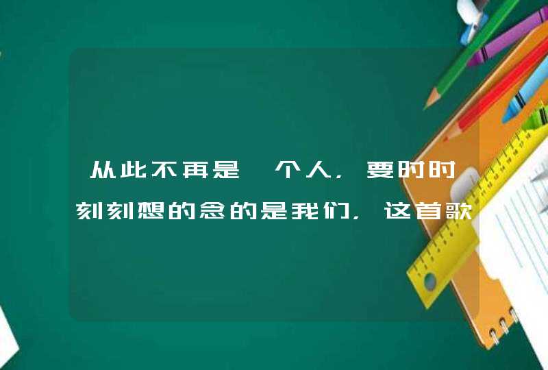 从此不再是一个人，要时时刻刻想的念的是我们，这首歌的歌名是什么？,第1张